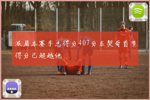 浓眉本赛季总得分407分东契奇首节得分已超越他