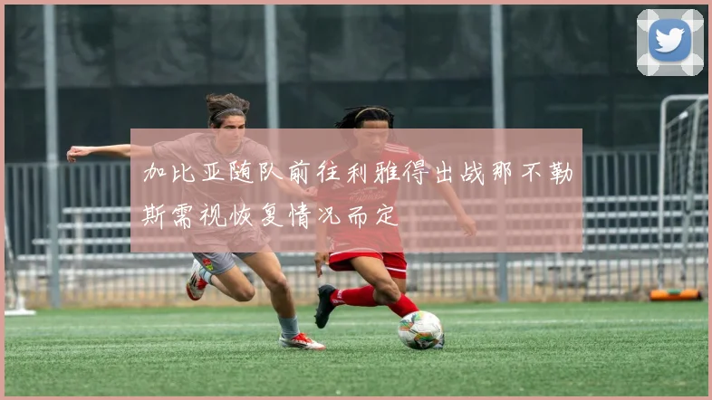 加比亚随队前往利雅得出战那不勒斯需视恢复情况而定
