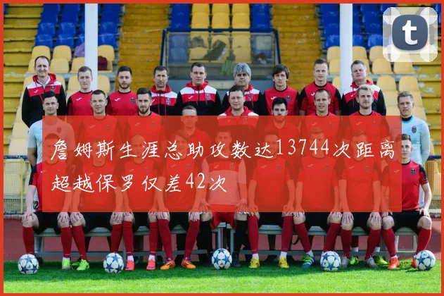 詹姆斯生涯总助攻数达13744次距离超越保罗仅差42次