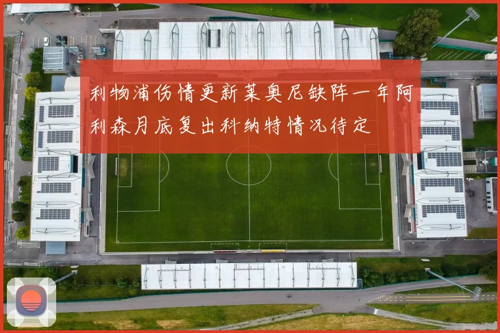 利物浦伤情更新莱奥尼缺阵一年阿利森月底复出科纳特情况待定