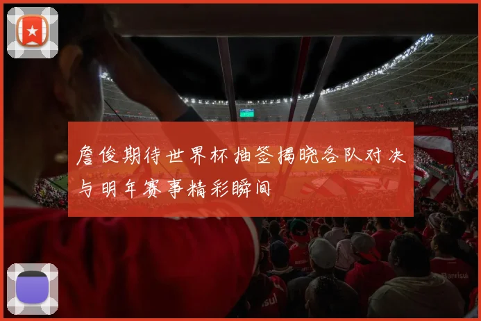 詹俊期待世界杯抽签揭晓各队对决与明年赛事精彩瞬间