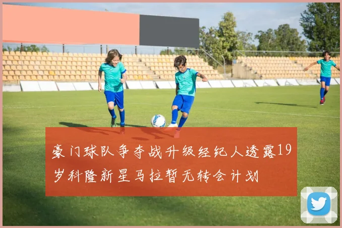 豪门球队争夺战升级经纪人透露19岁科隆新星马拉暂无转会计划