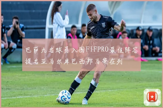 巴萨九名球员入围FIFPRO最佳阵容提名亚马尔库巴西邦马蒂在列