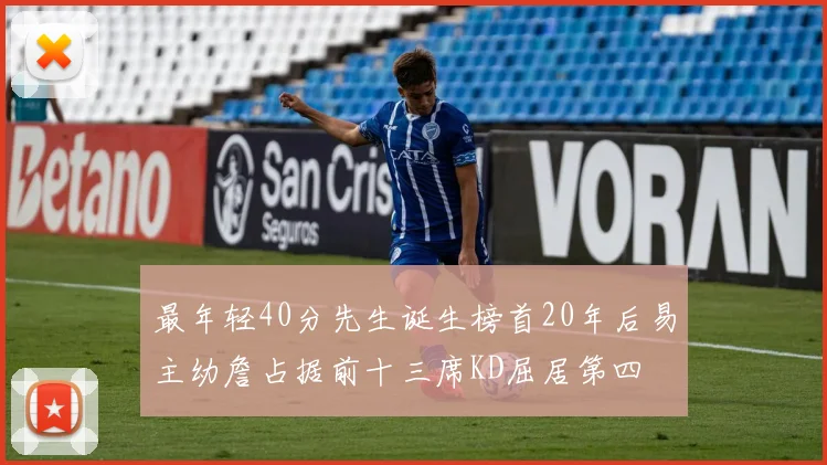 最年轻40分先生诞生榜首20年后易主幼詹占据前十三席KD屈居第四