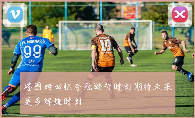 塔图姆回忆夺冠游行时刻期待未来更多辉煌时刻