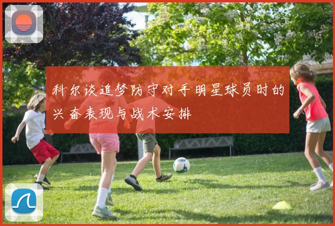 科尔谈追梦防守对手明星球员时的兴奋表现与战术安排