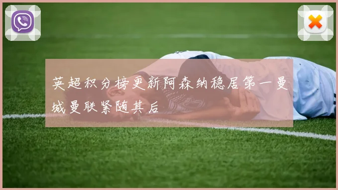 英超积分榜更新阿森纳稳居第一曼城曼联紧随其后