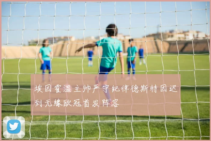 埃因霍温主帅严守纪律德斯特因迟到无缘欧冠首发阵容