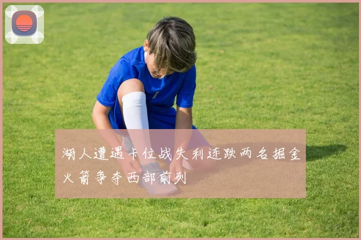 湖人遭遇卡位战失利连跌两名掘金火箭争夺西部前列