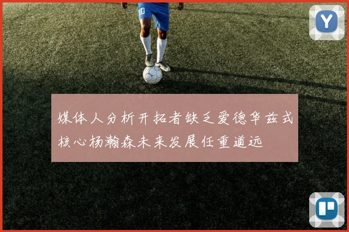 媒体人分析开拓者缺乏爱德华兹式核心杨瀚森未来发展任重道远