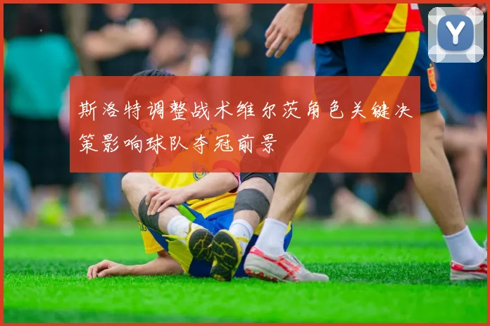 斯洛特调整战术维尔茨角色关键决策影响球队夺冠前景
