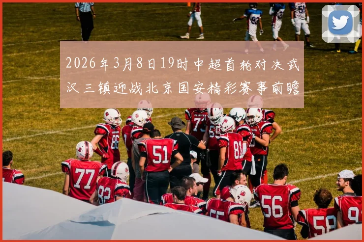 2026年3月8日19时中超首轮对决武汉三镇迎战北京国安精彩赛事前瞻