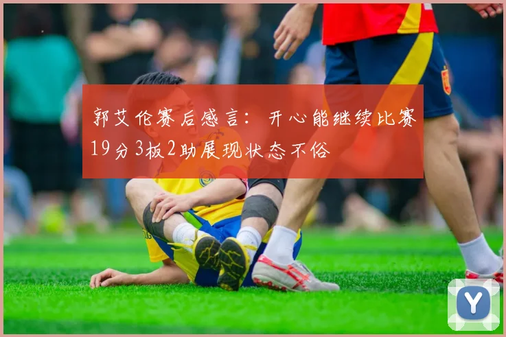 郭艾伦赛后感言：开心能继续比赛19分3板2助展现状态不俗