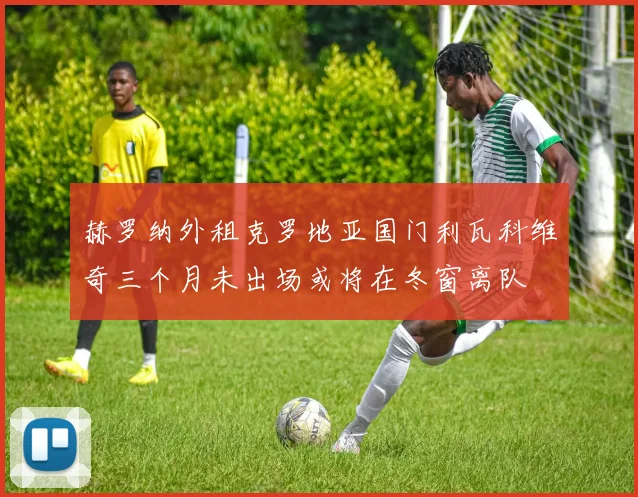 赫罗纳外租克罗地亚国门利瓦科维奇三个月未出场或将在冬窗离队