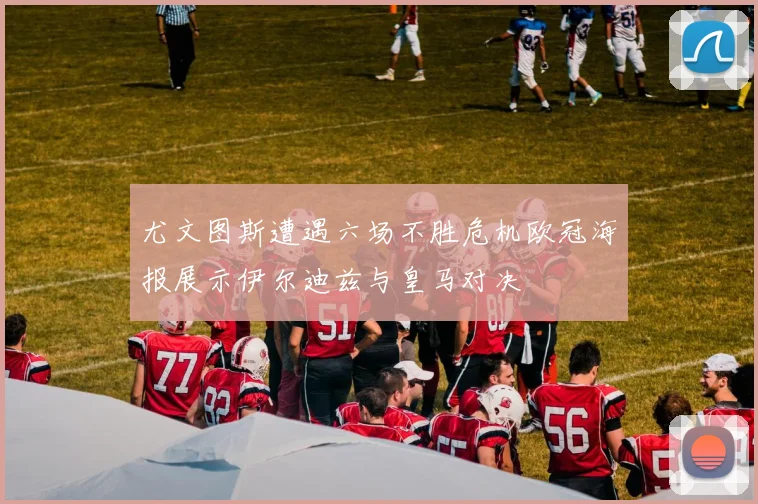 尤文图斯遭遇六场不胜危机欧冠海报展示伊尔迪兹与皇马对决