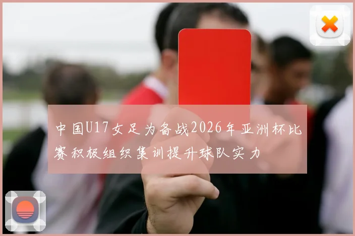 中国U17女足为备战2026年亚洲杯比赛积极组织集训提升球队实力