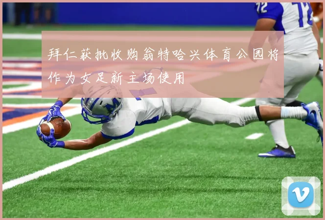拜仁获批收购翁特哈兴体育公园将作为女足新主场使用