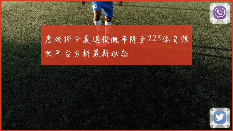 詹姆斯今夏退役概率降至225体育预测平台分析最新动态