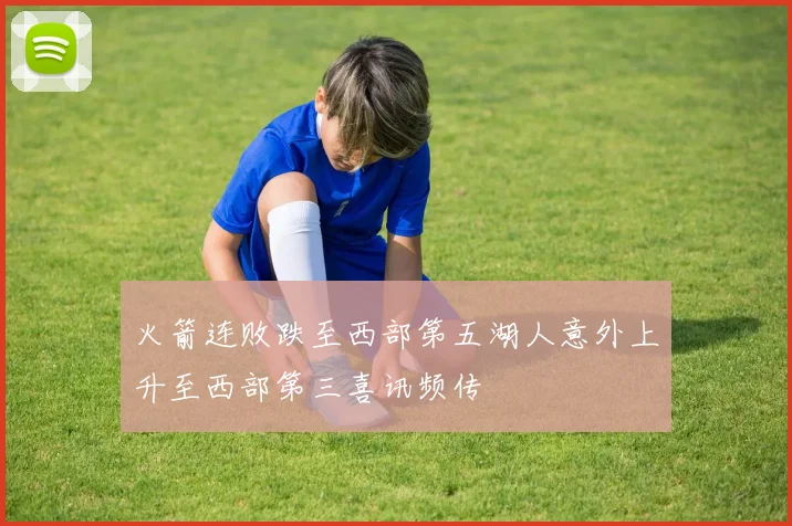 火箭连败跌至西部第五湖人意外上升至西部第三喜讯频传