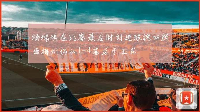 杨瑞琪在比赛最后时刻进球挽回颜面梅州仍以1-4落后于玉昆