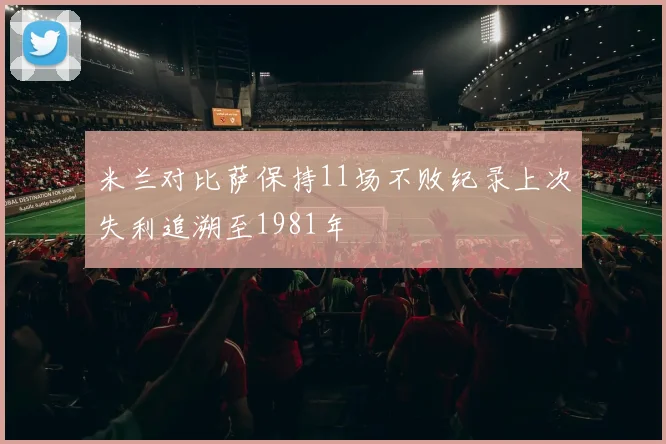 米兰对比萨保持11场不败纪录上次失利追溯至1981年