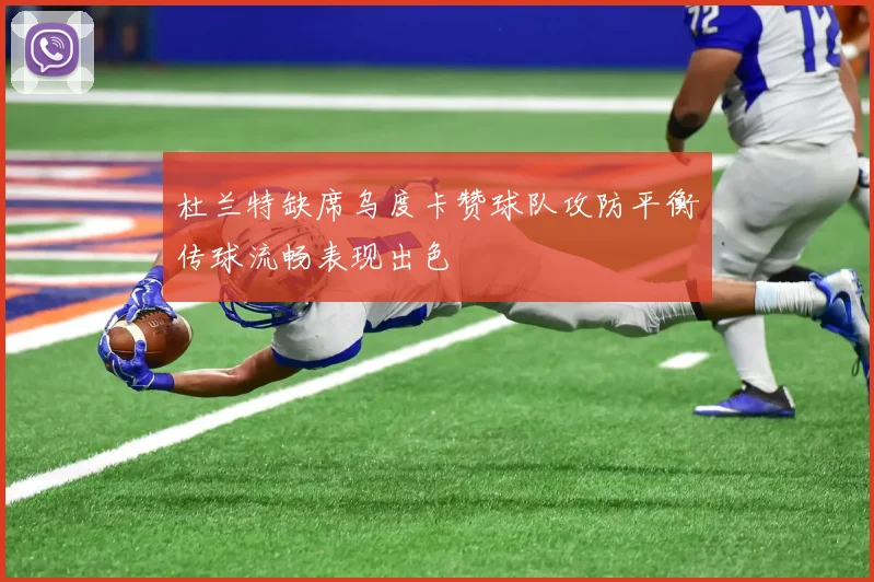 杜兰特缺席乌度卡赞球队攻防平衡传球流畅表现出色