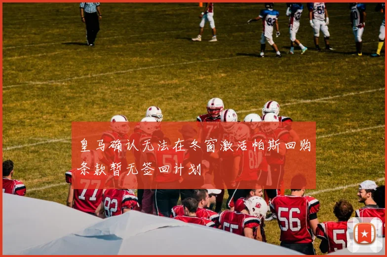 皇马确认无法在冬窗激活帕斯回购条款暂无签回计划