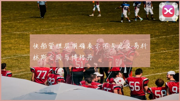 快船管理层明确表示不考虑交易科林斯合同与博格丹