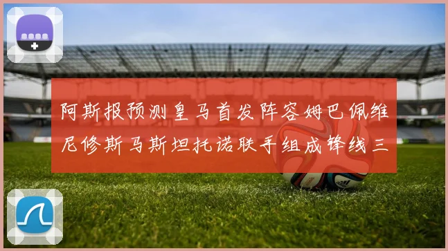 阿斯报预测皇马首发阵容姆巴佩维尼修斯马斯坦托诺联手组成锋线三叉戟