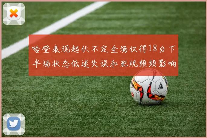 哈登表现起伏不定全场仅得18分下半场状态低迷失误和犯规频频影响球队表现