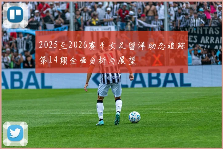 2025至2026赛季女足留洋动态追踪第14期全面分析与展望