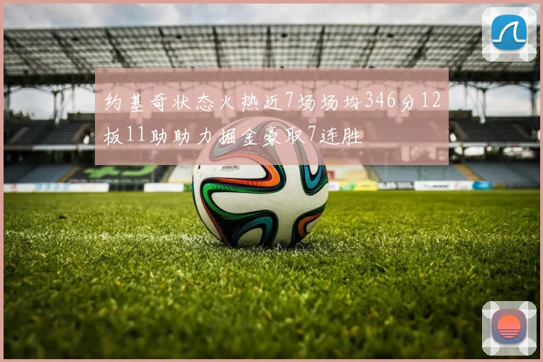 约基奇状态火热近7场场均346分12板11助助力掘金豪取7连胜