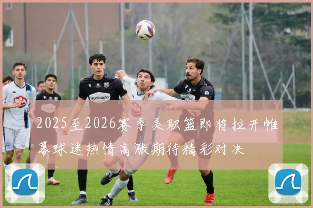 2025至2026赛季美职篮即将拉开帷幕球迷热情高涨期待精彩对决