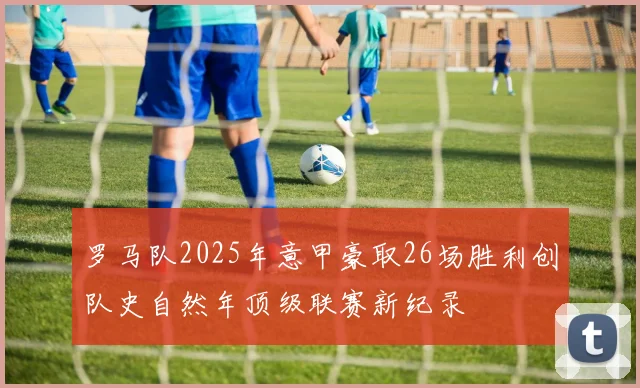 罗马队2025年意甲豪取26场胜利创队史自然年顶级联赛新纪录