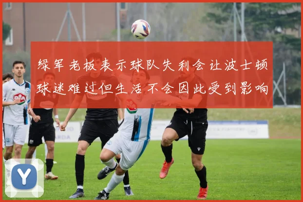 绿军老板表示球队失利会让波士顿球迷难过但生活不会因此受到影响