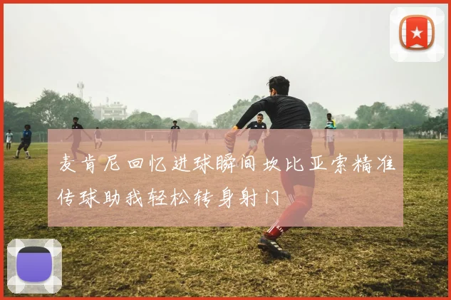 麦肯尼回忆进球瞬间坎比亚索精准传球助我轻松转身射门