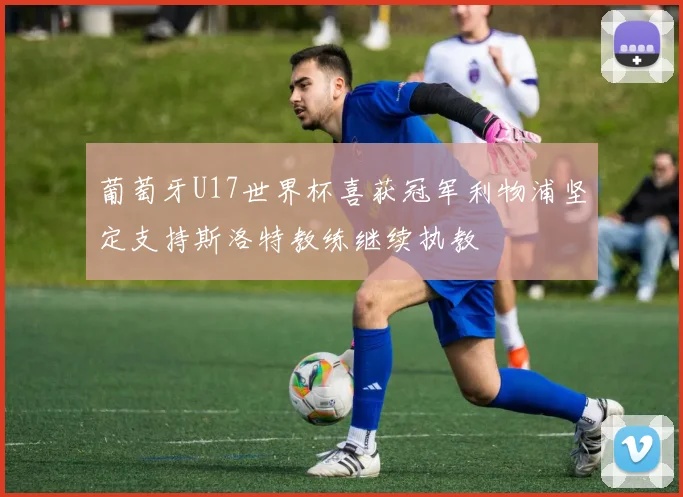 葡萄牙U17世界杯喜获冠军利物浦坚定支持斯洛特教练继续执教