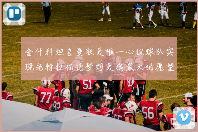 舍什科坦言曼联是唯一心仪球队实现老特拉福德梦想是我最大的愿望