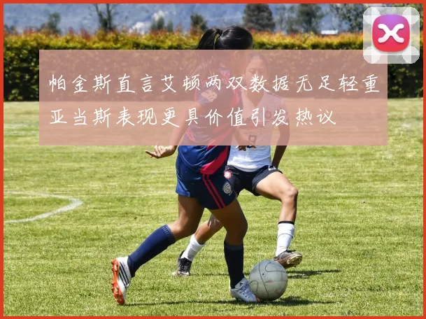 帕金斯直言艾顿两双数据无足轻重亚当斯表现更具价值引发热议
