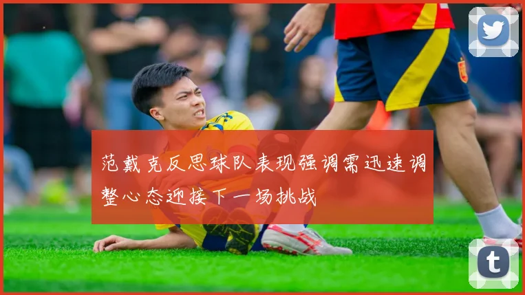 范戴克反思球队表现强调需迅速调整心态迎接下一场挑战
