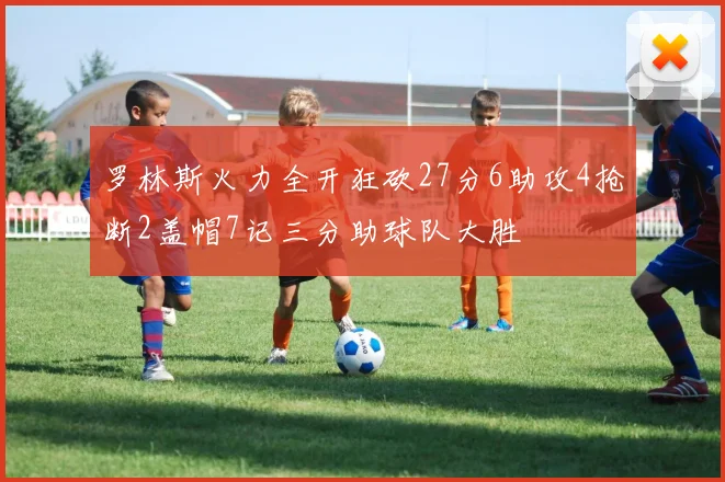 罗林斯火力全开狂砍27分6助攻4抢断2盖帽7记三分助球队大胜