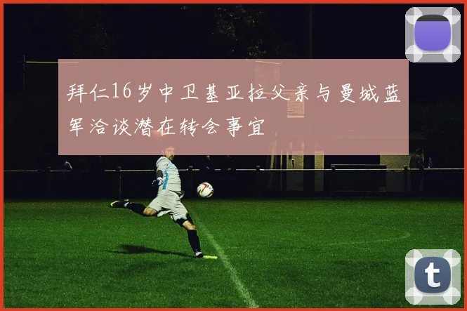 拜仁16岁中卫基亚拉父亲与曼城蓝军洽谈潜在转会事宜