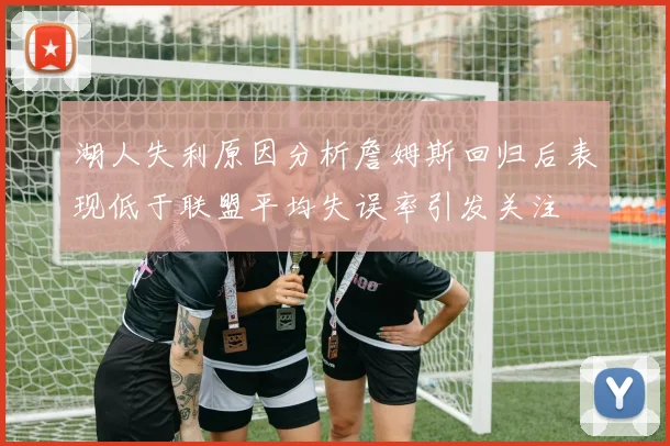 湖人失利原因分析詹姆斯回归后表现低于联盟平均失误率引发关注