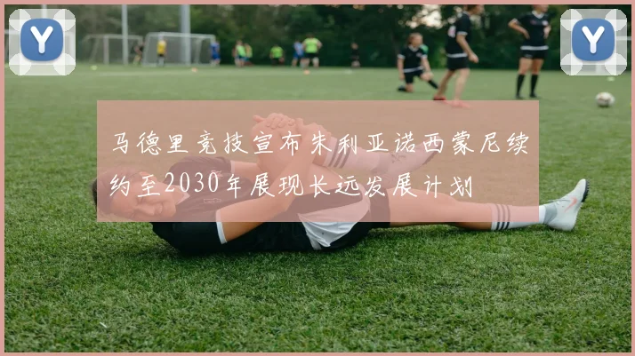 马德里竞技宣布朱利亚诺西蒙尼续约至2030年展现长远发展计划
