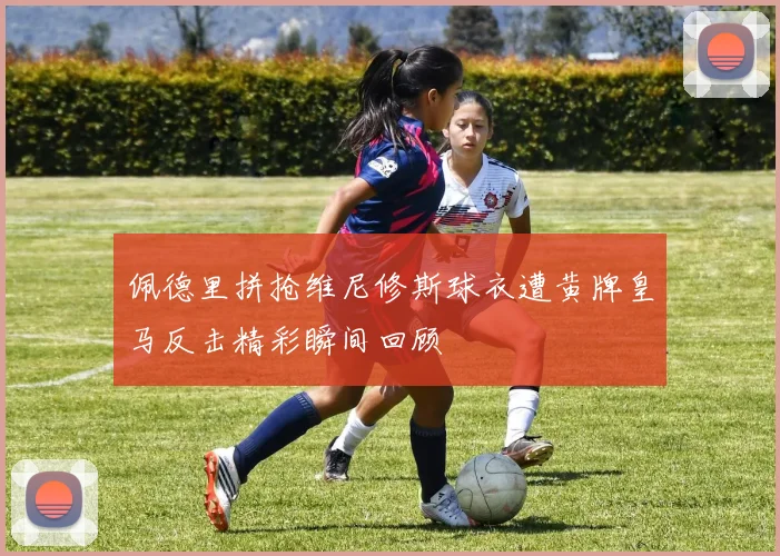 佩德里拼抢维尼修斯球衣遭黄牌皇马反击精彩瞬间回顾