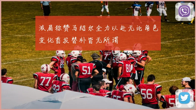 浓眉称赞马绍尔全力以赴无论角色变化首发替补皆无所谓