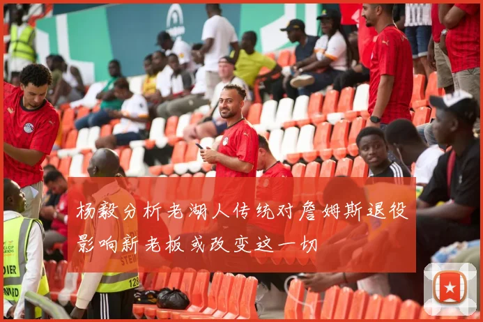 杨毅分析老湖人传统对詹姆斯退役影响新老板或改变这一切