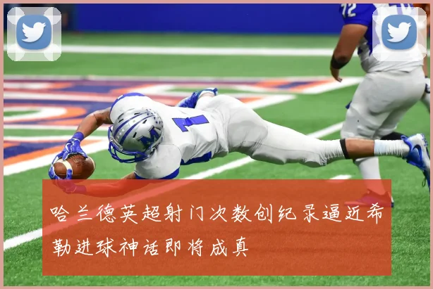 哈兰德英超射门次数创纪录逼近希勒进球神话即将成真