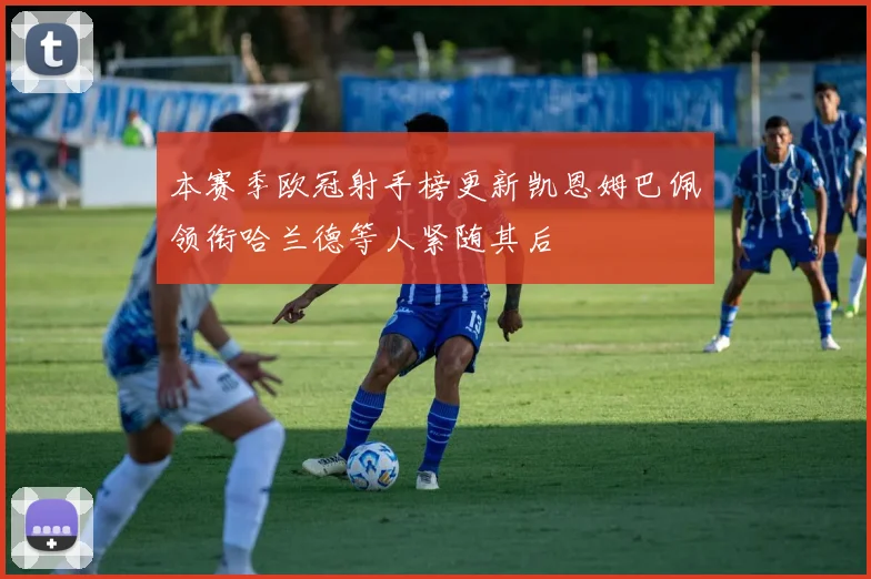 本赛季欧冠射手榜更新凯恩姆巴佩领衔哈兰德等人紧随其后