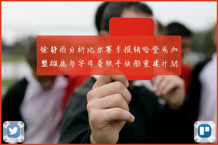 徐静雨分析比尔赛季报销哈登或加盟雄鹿与字母哥联手快船重建计划全面启动